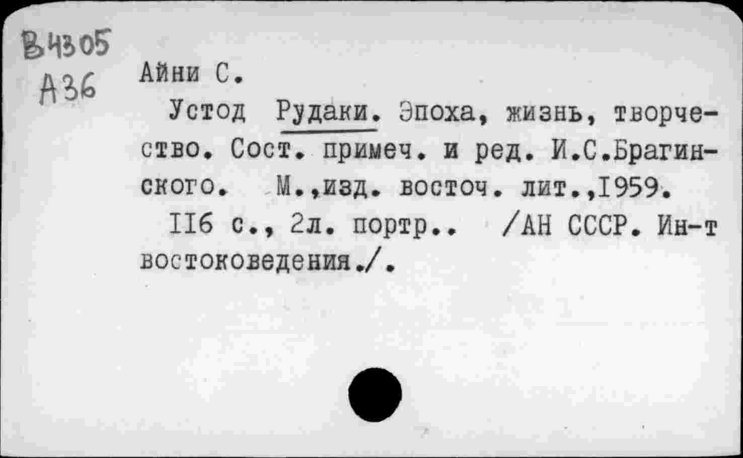 ﻿
АЙни С.
Устод Рудаки. Эпоха, жизнь, творчество. Сост. примеч. и ред. И.С.Брагинского. М.,изд. восточ. лит.,1959.
116 с., 2л. портр.. /АН СССР. Ин-т востоковедения./.